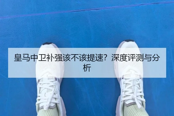 皇马中卫补强该不该提速？深度评测与分析