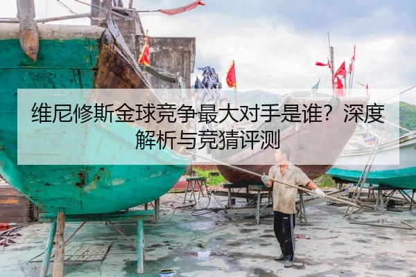 维尼修斯金球竞争最大对手是谁？深度解析与竞猜评测