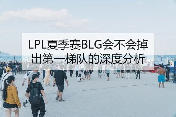 LPL夏季赛BLG会不会掉出第一梯队的深度分析